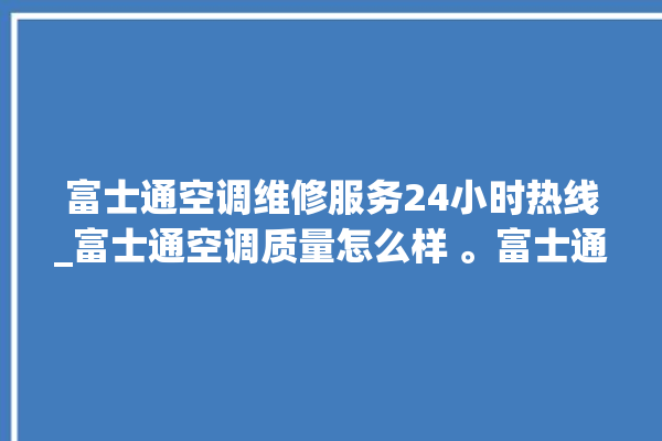 富士通空调维修服务24小时热线_富士通空调质量怎么样 。富士通