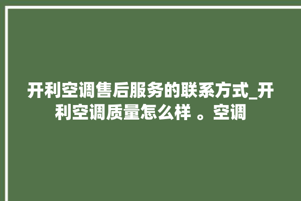 开利空调售后服务的联系方式_开利空调质量怎么样 。空调