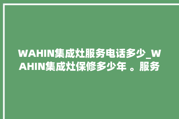 WAHIN集成灶服务电话多少_WAHIN集成灶保修多少年 。服务电话