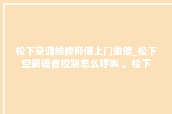 松下空调维修师傅上门维修_松下空调语音控制怎么呼叫 。松下