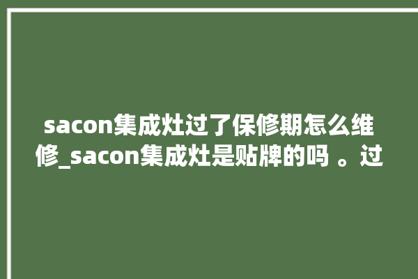 sacon集成灶过了保修期怎么维修_sacon集成灶是贴牌的吗 。过了