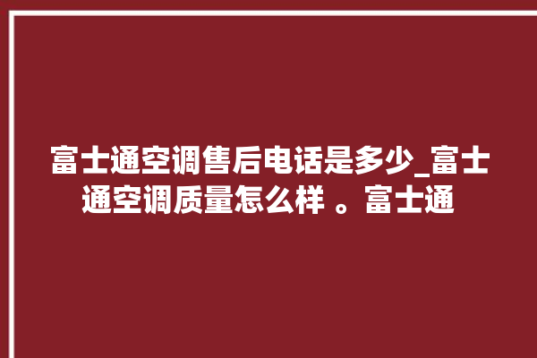 富士通空调售后电话是多少_富士通空调质量怎么样 。富士通