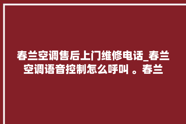 春兰空调售后上门维修电话_春兰空调语音控制怎么呼叫 。春兰