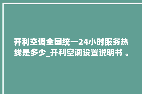 开利空调全国统一24小时服务热线是多少_开利空调设置说明书 。空调