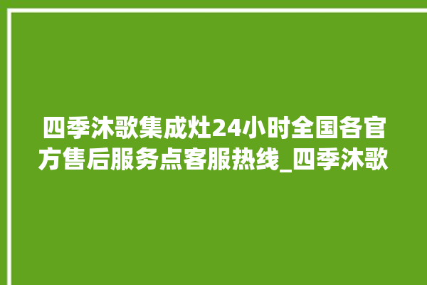 四季沐歌集成灶24小时全国各官方售后服务点客服热线_四季沐歌集成灶保修多少年 。歌集