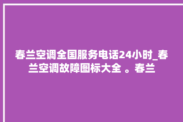 春兰空调全国服务电话24小时_春兰空调故障图标大全 。春兰