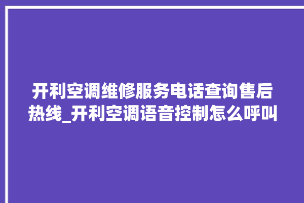 开利空调维修服务电话查询售后热线_开利空调语音控制怎么呼叫 。空调