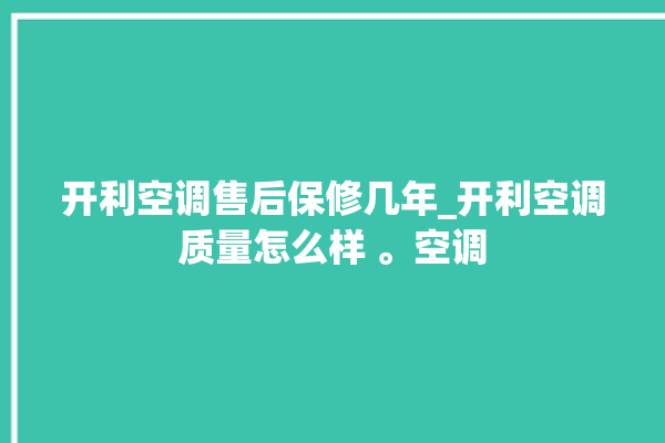 开利空调售后保修几年_开利空调质量怎么样 。空调