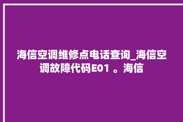 海信空调维修点电话查询_海信空调故障代码E01 。海信