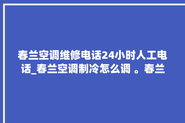 春兰空调维修电话24小时人工电话_春兰空调制冷怎么调 。春兰