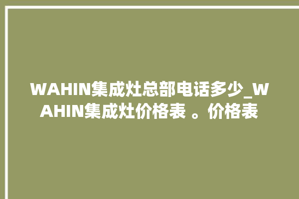 WAHIN集成灶总部电话多少_WAHIN集成灶价格表 。价格表