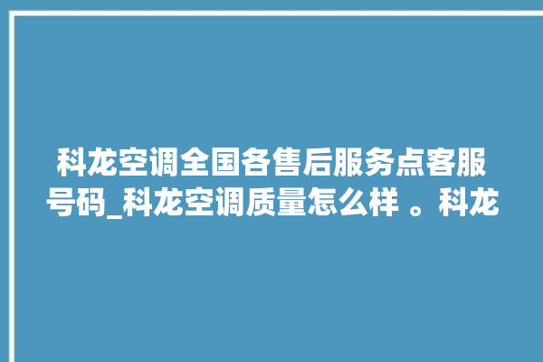 科龙空调全国各售后服务点客服号码_科龙空调质量怎么样 。科龙