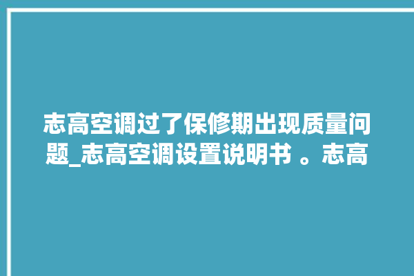 志高空调过了保修期出现质量问题_志高空调设置说明书 。志高