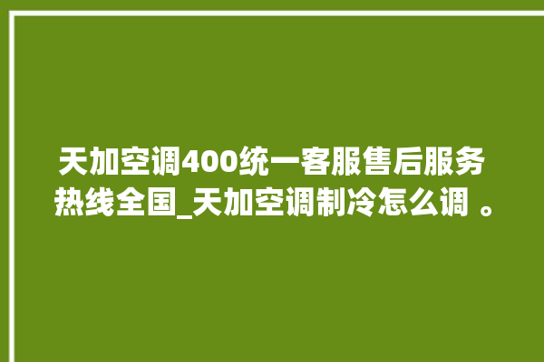 天加空调400统一客服售后服务热线全国_天加空调制冷怎么调 。客服