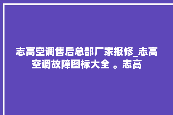 志高空调售后总部厂家报修_志高空调故障图标大全 。志高