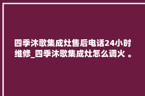 四季沐歌集成灶售后电话24小时维修_四季沐歌集成灶怎么调火 。歌集