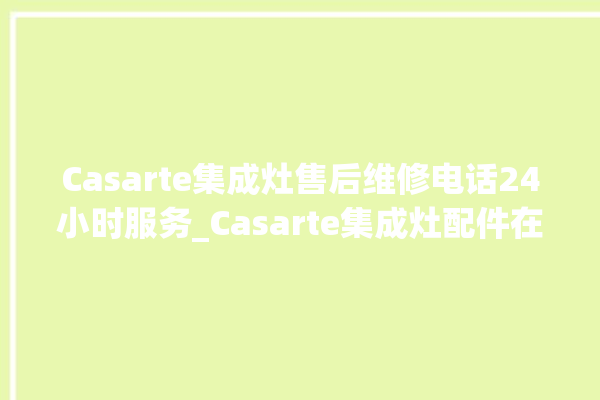 Casarte集成灶售后维修电话24小时服务_Casarte集成灶配件在哪买 。售后