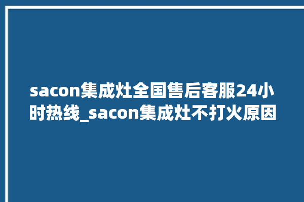 sacon集成灶全国售后客服24小时热线_sacon集成灶不打火原因 。客服