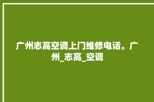 广州志高空调上门维修电话。广州_志高_空调