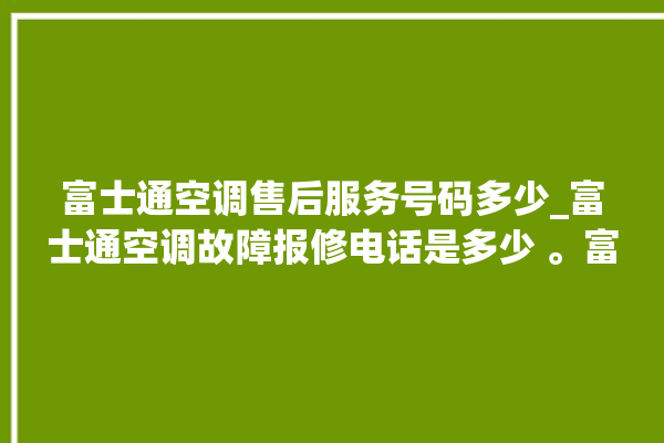 富士通空调售后服务号码多少_富士通空调故障报修电话是多少 。富士通