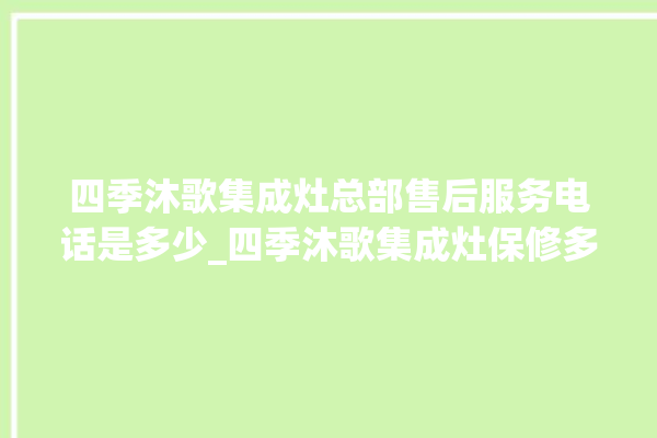 四季沐歌集成灶总部售后服务电话是多少_四季沐歌集成灶保修多少年 。歌集