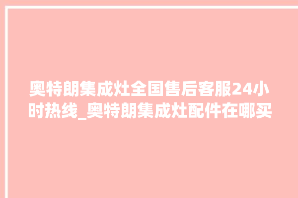 奥特朗集成灶全国售后客服24小时热线_奥特朗集成灶配件在哪买 。客服