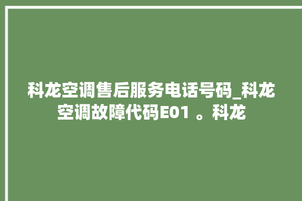 科龙空调售后服务电话号码_科龙空调故障代码E01 。科龙