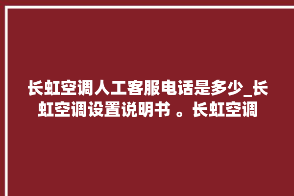 长虹空调人工客服电话是多少_长虹空调设置说明书 。长虹空调