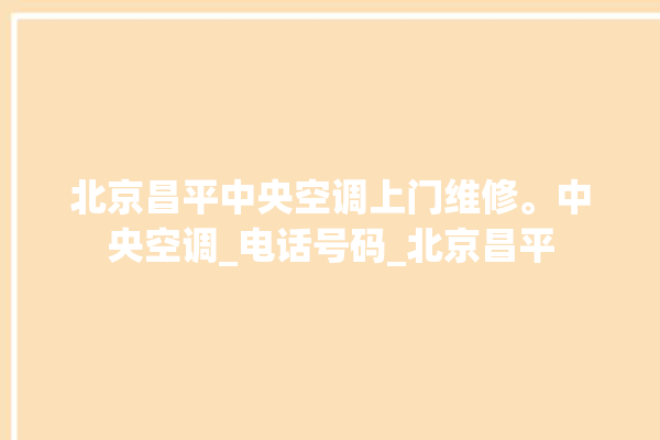 北京昌平中央空调上门维修。中央空调_电话号码_北京昌平