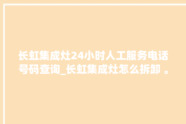 长虹集成灶24小时人工服务电话号码查询_长虹集成灶怎么拆卸 。长虹