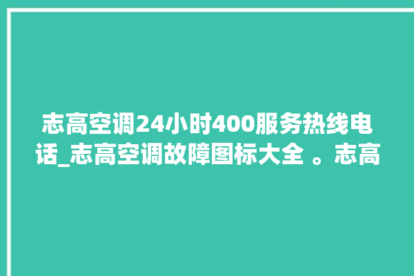 志高空调24小时400服务热线电话_志高空调故障图标大全 。志高