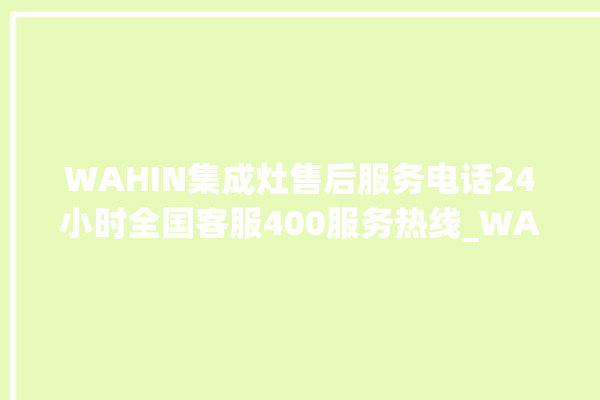 WAHIN集成灶售后服务电话24小时全国客服400服务热线_WAHIN集成灶怎么调火 。客服