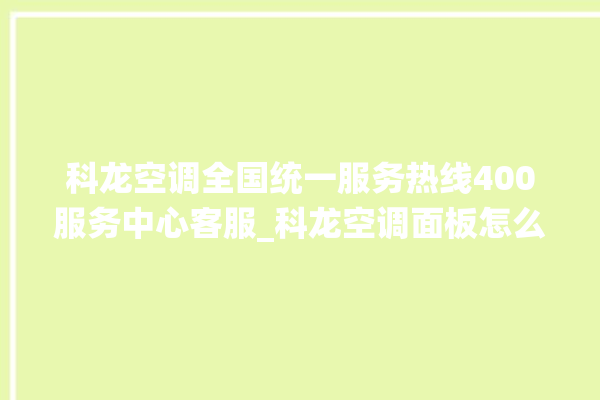 科龙空调全国统一服务热线400服务中心客服_科龙空调面板怎么设置 。科龙