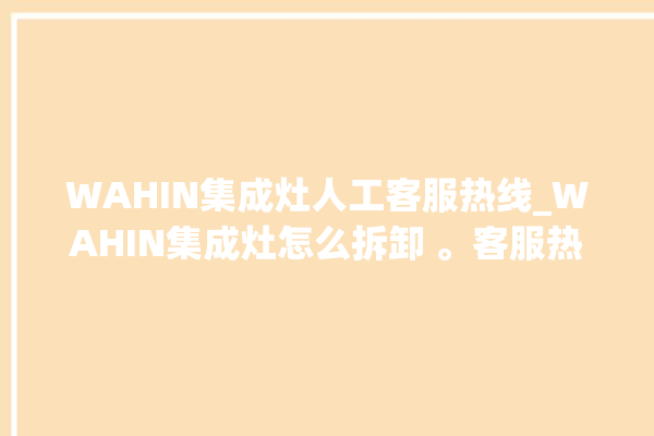 WAHIN集成灶人工客服热线_WAHIN集成灶怎么拆卸 。客服热线