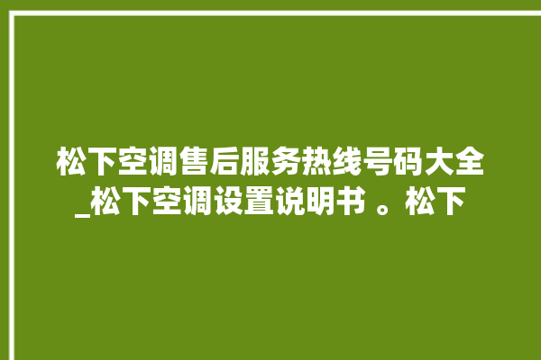 松下空调售后服务热线号码大全_松下空调设置说明书 。松下