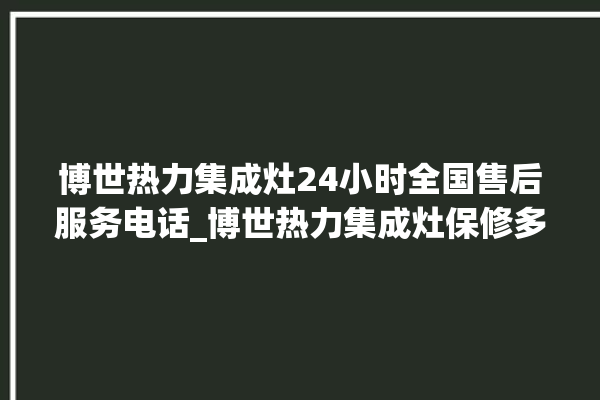 博世热力集成灶24小时全国售后服务电话_博世热力集成灶保修多少年 。热力