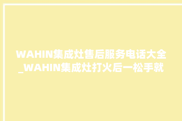 WAHIN集成灶售后服务电话大全_WAHIN集成灶打火后一松手就灭 。服务电话