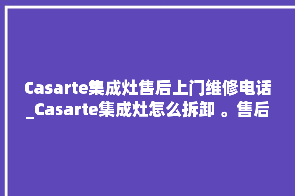 Casarte集成灶售后上门维修电话_Casarte集成灶怎么拆卸 。售后