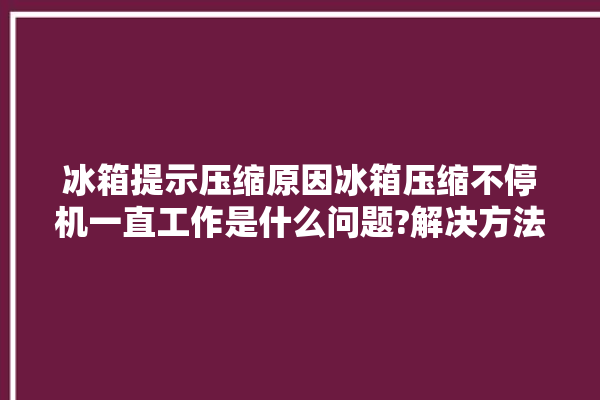 冰箱提示压缩原因冰箱压缩不停机一直工作是什么问题?解决方法