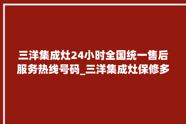 三洋集成灶24小时全国统一售后服务热线号码_三洋集成灶保修多少年 。服务热线