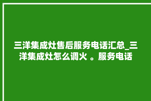 三洋集成灶售后服务电话汇总_三洋集成灶怎么调火 。服务电话