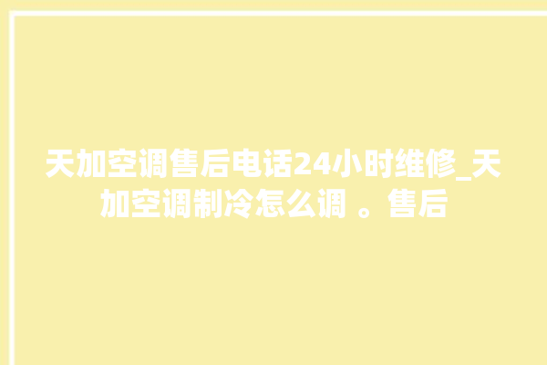 天加空调售后电话24小时维修_天加空调制冷怎么调 。售后