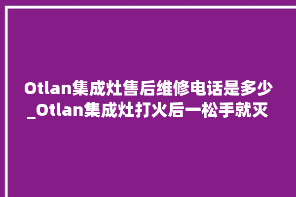 Otlan集成灶售后维修电话是多少_Otlan集成灶打火后一松手就灭 。售后