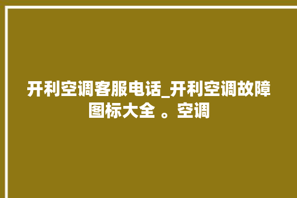 开利空调客服电话_开利空调故障图标大全 。空调