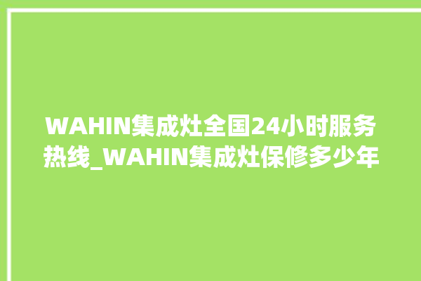 WAHIN集成灶全国24小时服务热线_WAHIN集成灶保修多少年 。服务热线