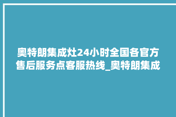 奥特朗集成灶24小时全国各官方售后服务点客服热线_奥特朗集成灶怎么拆卸 。奥特朗