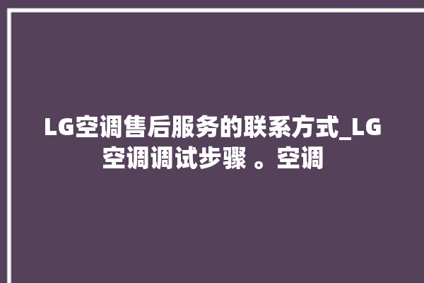 LG空调售后服务的联系方式_LG空调调试步骤 。空调