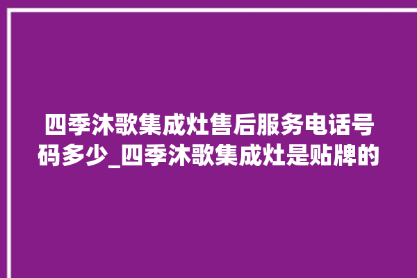 四季沐歌集成灶售后服务电话号码多少_四季沐歌集成灶是贴牌的吗 。歌集