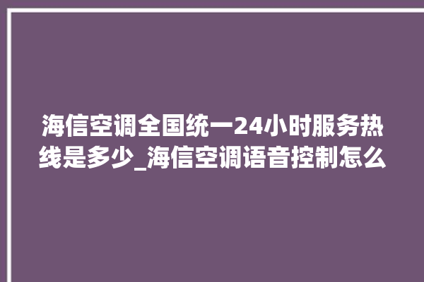 海信空调全国统一24小时服务热线是多少_海信空调语音控制怎么呼叫 。海信