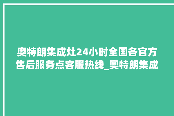 奥特朗集成灶24小时全国各官方售后服务点客服热线_奥特朗集成灶价格表 。价格表